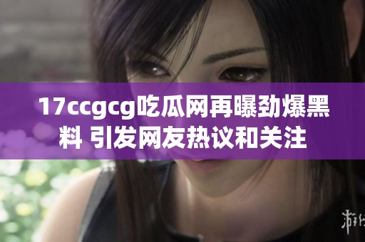 17ccgcg吃瓜网再曝劲爆黑料 引发网友热议和关注