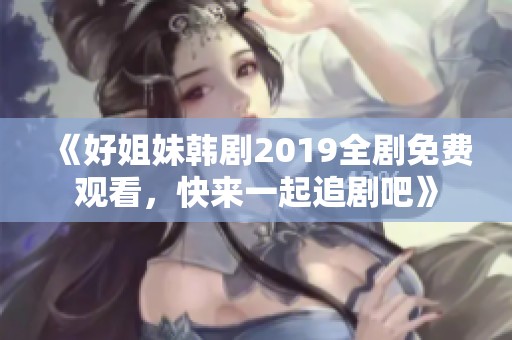 《好姐妹韩剧2019全剧免费观看，快来一起追剧吧》