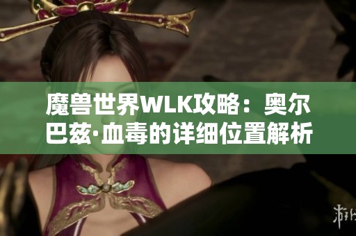 魔兽世界WLK攻略：奥尔巴兹·血毒的详细位置解析