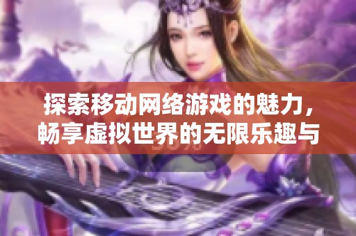 探索移动网络游戏的魅力，畅享虚拟世界的无限乐趣与现代魔法