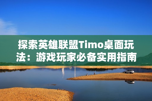 探索英雄联盟Timo桌面玩法：游戏玩家必备实用指南与技巧分享