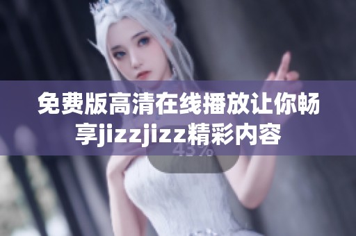 免费版高清在线播放让你畅享jizzjizz精彩内容