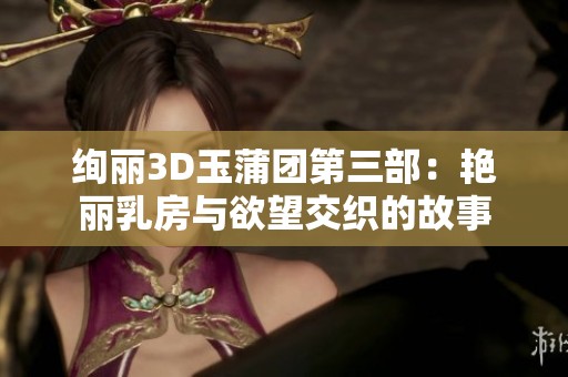 绚丽3D玉蒲团第三部：艳丽乳房与欲望交织的故事