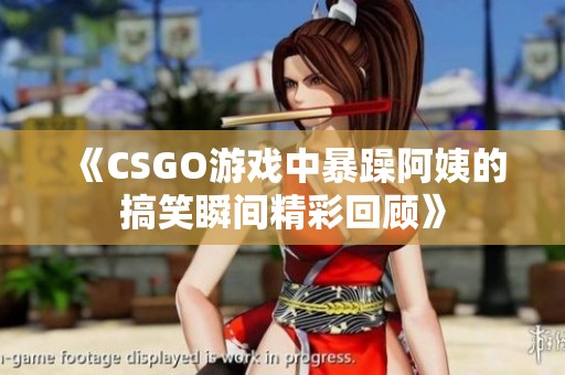 《CSGO游戏中暴躁阿姨的搞笑瞬间精彩回顾》