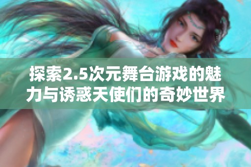 探索2.5次元舞台游戏的魅力与诱惑天使们的奇妙世界