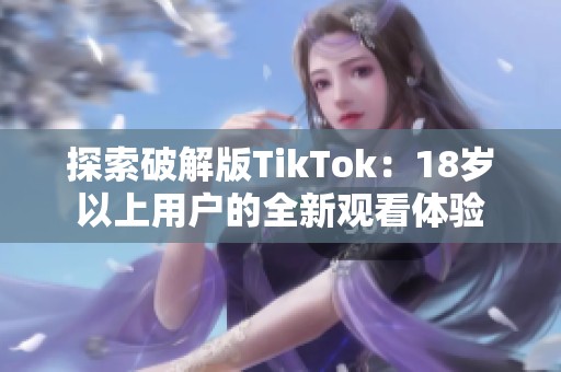 探索破解版TikTok：18岁以上用户的全新观看体验