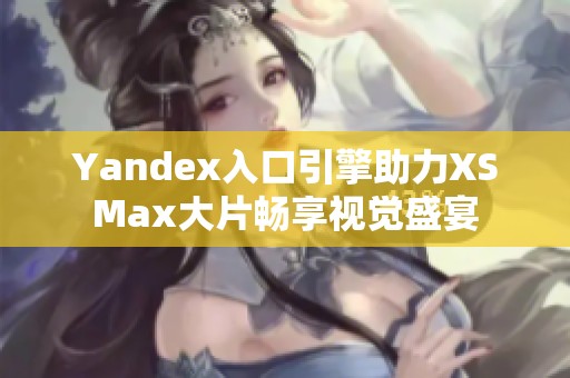 Yandex入口引擎助力XSMax大片畅享视觉盛宴