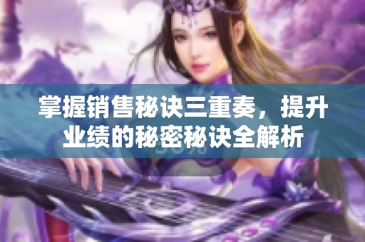 掌握销售秘诀三重奏，提升业绩的秘密秘诀全解析