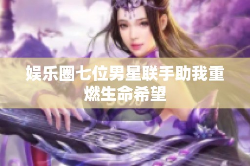 娱乐圈七位男星联手助我重燃生命希望