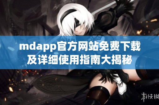 mdapp官方网站免费下载及详细使用指南大揭秘