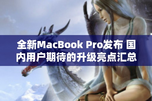 全新MacBook Pro发布 国内用户期待的升级亮点汇总