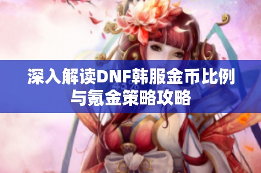 深入解读DNF韩服金币比例与氪金策略攻略