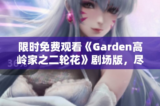 限时免费观看《Garden高岭家之二轮花》剧场版，尽在梅媛影院