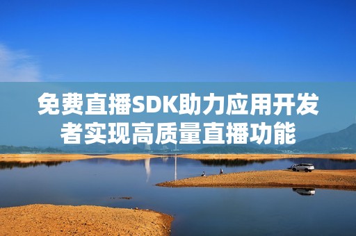 免费直播SDK助力应用开发者实现高质量直播功能