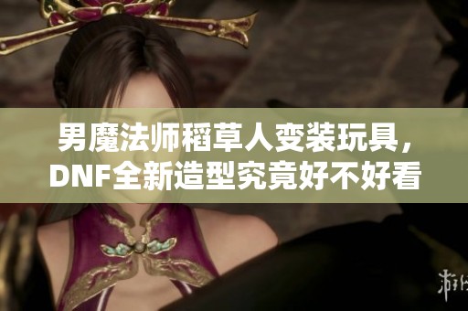 男魔法师稻草人变装玩具，DNF全新造型究竟好不好看？