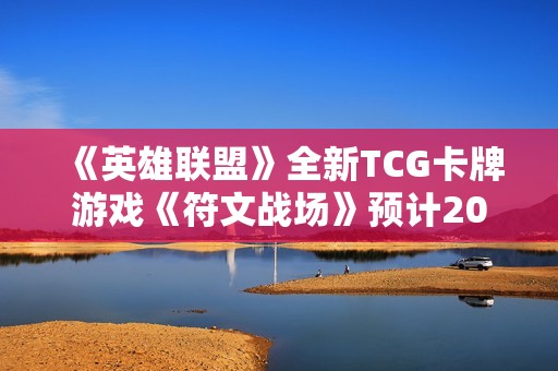 《英雄联盟》全新TCG卡牌游戏《符文战场》预计2025年上线