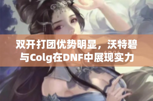 双开打团优势明显，沃特碧与Colg在DNF中展现实力