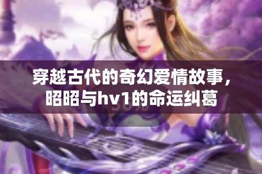 穿越古代的奇幻爱情故事，昭昭与hv1的命运纠葛