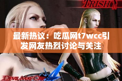 最新热议：吃瓜网t7wcc引发网友热烈讨论与关注