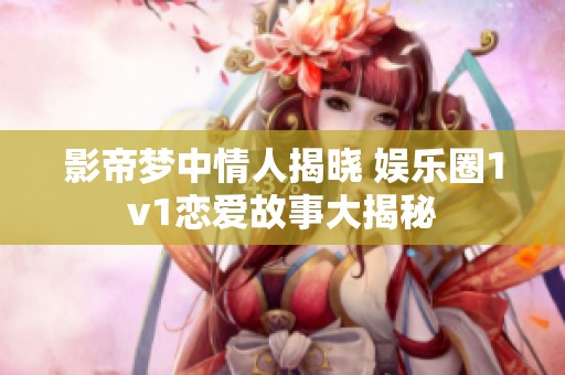 影帝梦中情人揭晓 娱乐圈1v1恋爱故事大揭秘