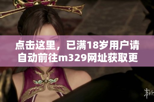 点击这里，已满18岁用户请自动前往m329网址获取更多信息