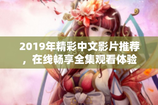 2019年精彩中文影片推荐，在线畅享全集观看体验