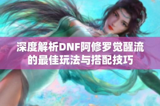 深度解析DNF阿修罗觉醒流的最佳玩法与搭配技巧