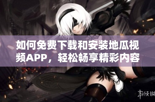 如何免费下载和安装地瓜视频APP，轻松畅享精彩内容