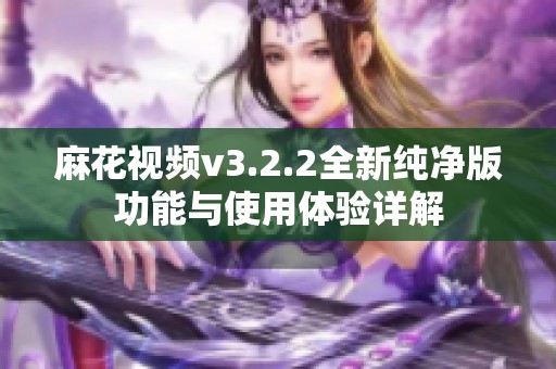 麻花视频v3.2.2全新纯净版功能与使用体验详解