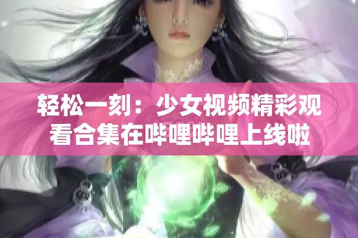 轻松一刻：少女视频精彩观看合集在哔哩哔哩上线啦