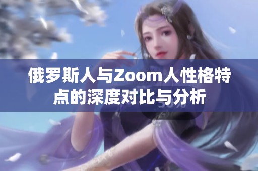 俄罗斯人与Zoom人性格特点的深度对比与分析