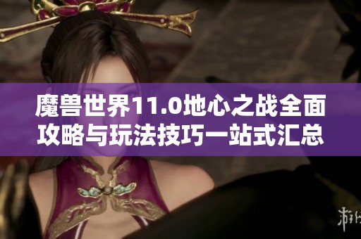 魔兽世界11.0地心之战全面攻略与玩法技巧一站式汇总