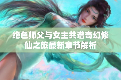 绝色师父与女主共谱奇幻修仙之旅最新章节解析