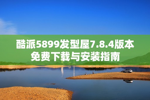 酷派5899发型屋7.8.4版本免费下载与安装指南