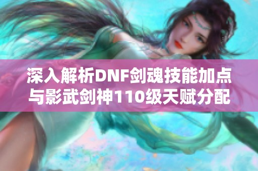 深入解析DNF剑魂技能加点与影武剑神110级天赋分配技巧