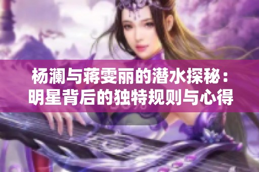 杨澜与蒋雯丽的潜水探秘：明星背后的独特规则与心得