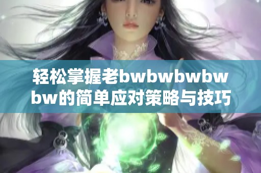 轻松掌握老bwbwbwbwbw的简单应对策略与技巧