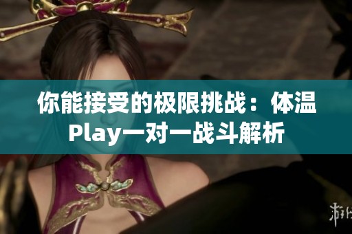 你能接受的极限挑战：体温Play一对一战斗解析