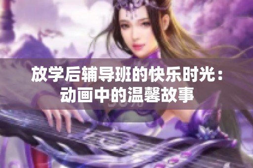 放学后辅导班的快乐时光：动画中的温馨故事