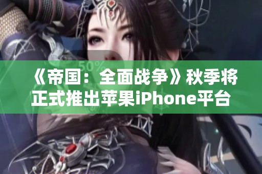 《帝国：全面战争》秋季将正式推出苹果iPhone平台