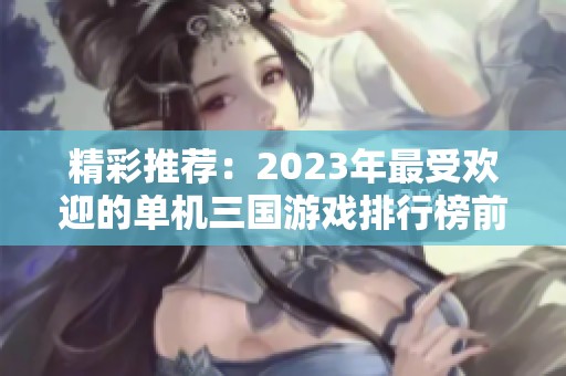 精彩推荐：2023年最受欢迎的单机三国游戏排行榜前十名