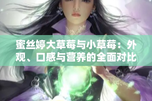 蜜丝婷大草莓与小草莓：外观、口感与营养的全面对比分析