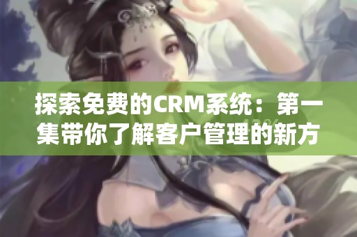 探索免费的CRM系统：第一集带你了解客户管理的新方式