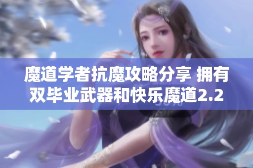 魔道学者抗魔攻略分享 拥有双毕业武器和快乐魔道2.2体验