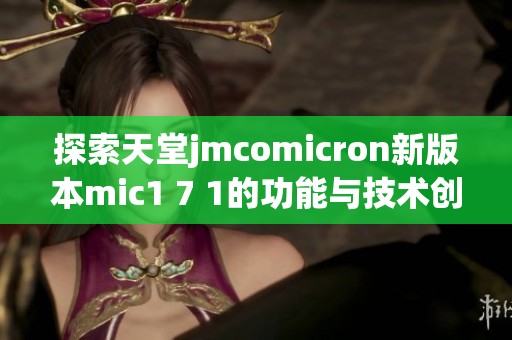 探索天堂jmcomicron新版本mic1 7 1的功能与技术创新