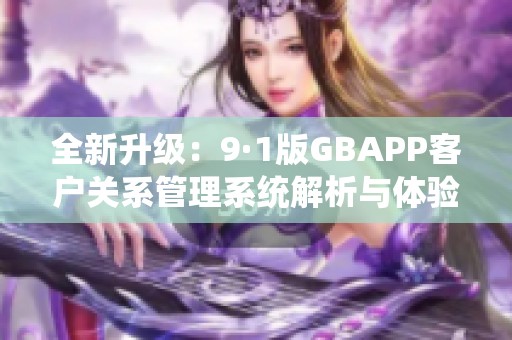 全新升级：9·1版GBAPP客户关系管理系统解析与体验