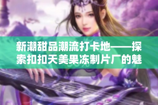 新潮甜品潮流打卡地——探索扣扣天美果冻制片厂的魅力