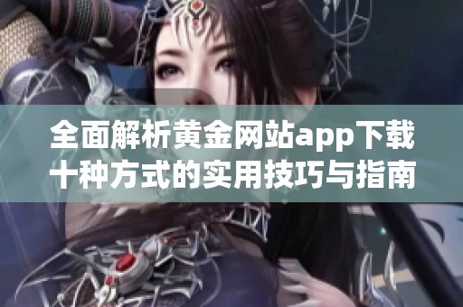 全面解析黄金网站app下载十种方式的实用技巧与指南