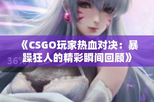 《CSGO玩家热血对决：暴躁狂人的精彩瞬间回顾》