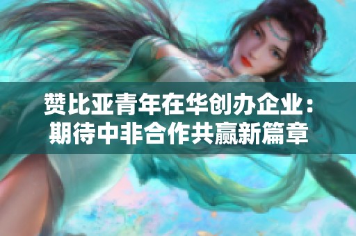 赞比亚青年在华创办企业：期待中非合作共赢新篇章